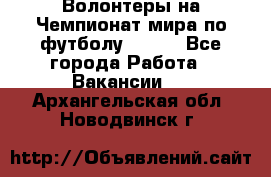 Волонтеры на Чемпионат мира по футболу 2018. - Все города Работа » Вакансии   . Архангельская обл.,Новодвинск г.